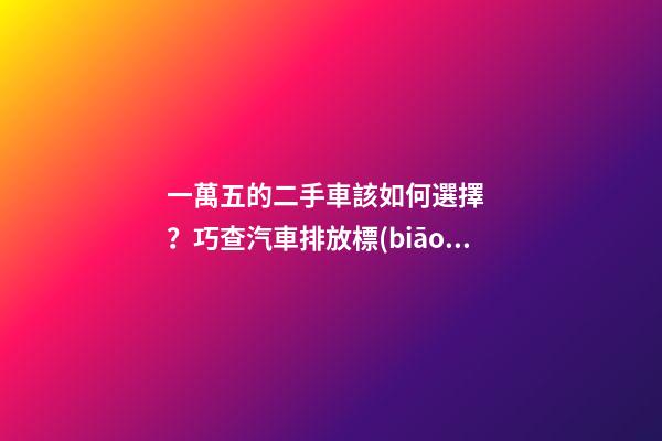 一萬五的二手車該如何選擇？巧查汽車排放標(biāo)準(zhǔn)讓你不踩坑